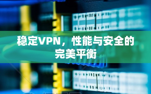 稳定VPN,性能与安全的完美平衡 稳定VPN,性能与安全的完美平衡