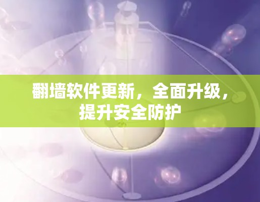 翻墙软件更新,全面升级,提升安全防护 翻墙软件更新,全面升级,提升安全防护
