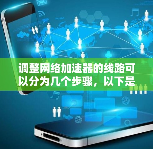 调整<strong>网络加速</strong>器的线路可以分为几个步骤,以下是一个清晰的指南