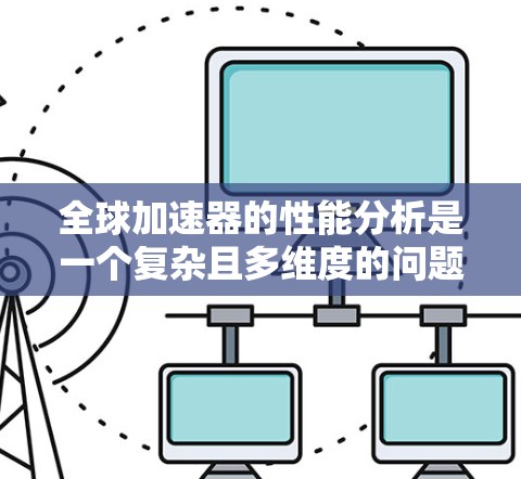 全球加速器的性能分析是一个复杂且多维度的问题，涉及技术、经济、市场等多个方面。以下是对全球加速器性能分析的总结和见解