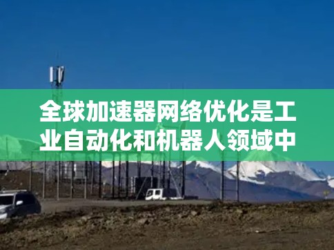全球加速器网络优化是工业自动化和机器人领域中非常重要的话题，特别是在全球市场和大规模生产需求日益增加的情况下。以下是对加速器网络优化的全面分析和建议