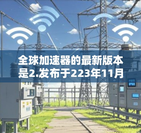 全球加速器的最新版本是2.发布于223年11月。它通过提升缓存管理、性能优化和用户体验等方面,提供更高效和稳定的数据传输功能。全球加速器帮助用户加速网络连接,节省资源并提升服务器性能 全球加速器的最新版本是2.发布于223年11月。它通过提升缓存管理、性能优化和用户体验等方面,提供更高效和稳定的数据传输功能。全球加速器帮助用户加速网络连接,节省资源并提升服务器性能
