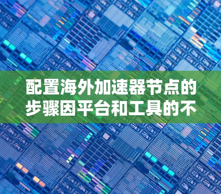 配置海外加速器节点的步骤因平台和工具的不同而有所差异，以下是常见的配置方法。以下是一些通用的配置步骤，您可以根据具体的加速器平台进行调整