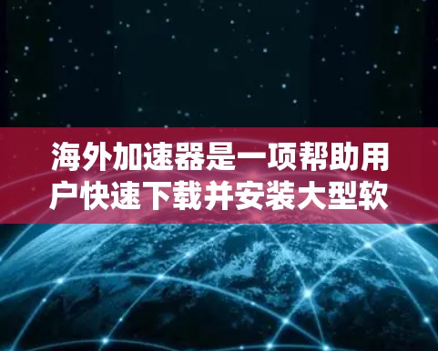 海外加速器是一项帮助用户快速下载并安装大型软件、应用程序或驱动程序的工具,广泛应用于Web应用、移动应用、PC系统、手机应用等。海外加速器的体验通常与以下因素密切相关 海外加速器是一项帮助用户快速下载并安装大型软件、应用程序或驱动程序的工具,广泛应用于Web应用、移动应用、PC系统、手机应用等。海外加速器的体验通常与以下因素密切相关