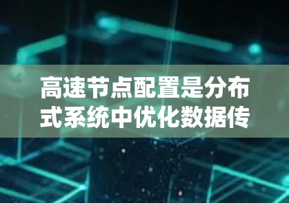 高速节点配置是分布式系统中优化数据传输和资源利用以提高系统性能的重要方法。以下是对高速节点配置的详细总结 高速节点配置是分布式系统中优化数据传输和资源利用以提高系统性能的重要方法。以下是对高速节点配置的详细总结