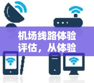 机场线路体验评估,从体验到未来的优化