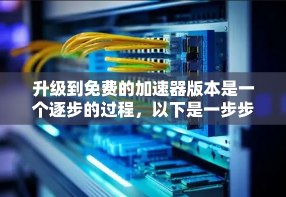 升级到免费的加速器版本是一个逐步的过程,以下是一步步的指南 升级到免费的加速器版本是一个逐步的过程,以下是一步步的指南