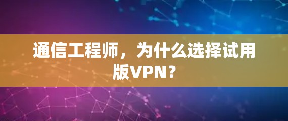 通信工程师,为什么选择试用版VPN? 通信工程师,为什么选择试用版VPN?