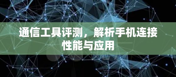 通信工具评测,解析手机连接性能与应用 通信工具评测,解析手机连接性能与应用
