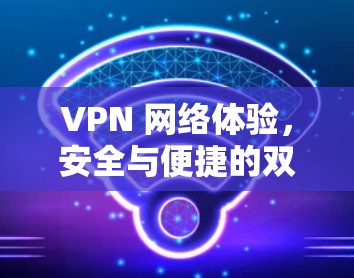 VPN 网络体验,安全与便捷的双刃剑 VPN 网络体验,安全与便捷的双刃剑