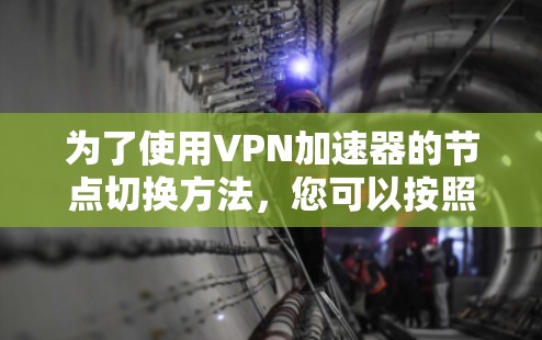 为了使用VPN加速器的节点切换方法,您可以按照以下步骤操作 为了使用VPN加速器的节点切换方法,您可以按照以下步骤操作
