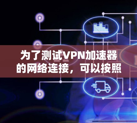 为了测试VPN加速器的网络连接,可以按照以下步骤进行 为了测试VPN加速器的网络连接,可以按照以下步骤进行
