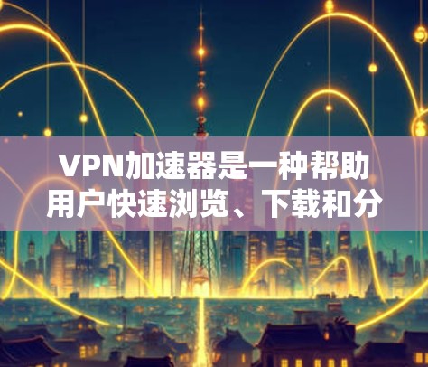 VPN加速器是一种帮助用户快速浏览、下载和分享VPN内容的工具。以下是使用VPN加速器的心得分享 VPN加速器是一种帮助用户快速浏览、下载和分享VPN内容的工具。以下是使用VPN加速器的心得分享