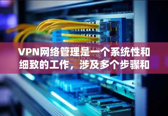 VPN网络管理是一个系统性和细致的工作，涉及多个步骤和注意事项。以下是VPN网络管理的详细步骤和建议