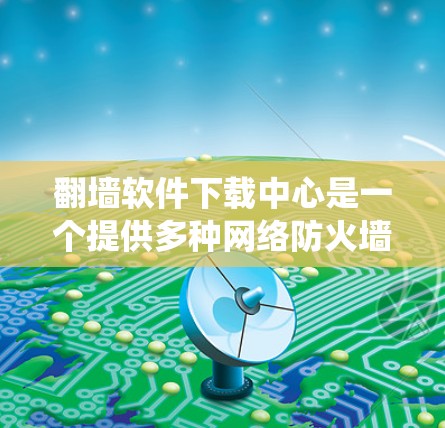 翻墙软件下载中心是一个提供多种网络防火墙和绕过服务器访问软件的平台。以下是几个主要的翻墙软件推荐
