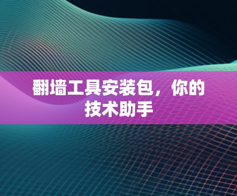 翻墙工具安装包，你的技术助手