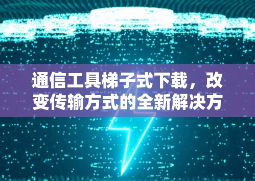 通信工具梯子式下载，改变传输方式的全新解决方案