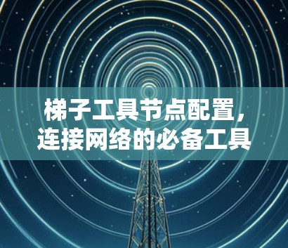 梯子工具节点配置,连接网络的必备工具 梯子工具节点配置,连接网络的必备工具