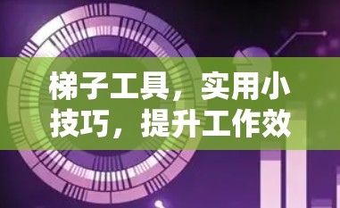 梯子工具,实用小技巧,提升工作效率 梯子工具,实用小技巧,提升工作效率