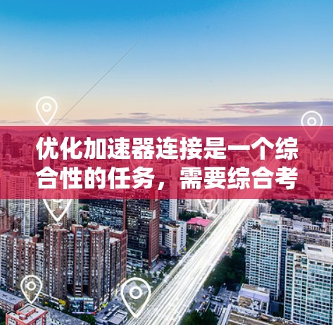 优化加速器连接是一个综合性的任务,需要综合考虑多个因素。以下是一个详细且条理清晰的步骤指南,帮助您有效优化加速器连接 优化加速器连接是一个综合性的任务,需要综合考虑多个因素。以下是一个详细且条理清晰的步骤指南,帮助您有效优化加速器连接