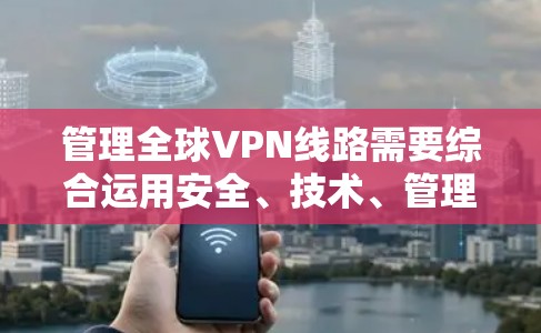 管理全球VPN线路需要综合运用安全、技术、管理和监控手段,确保用户在安全和可信的环境中进行VPN访问。以下是一个结构化的总结 管理全球VPN线路需要综合运用安全、技术、管理和监控手段,确保用户在安全和可信的环境中进行VPN访问。以下是一个结构化的总结