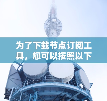 为了下载节点订阅工具，您可以按照以下步骤进行操作