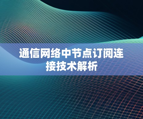 通信网络中节点订阅连接技术解析 通信网络中节点订阅连接技术解析