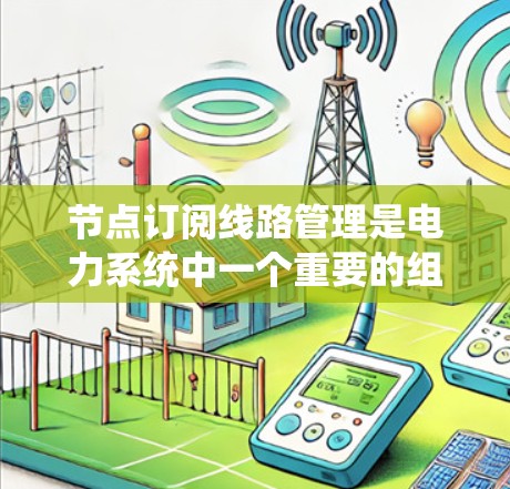 节点订阅线路管理是电力系统中一个重要的组成部分，旨在确保节点之间的连接和状态的管理，从而保障电力系统的稳定运行。以下是对节点订阅线路管理的学习总结