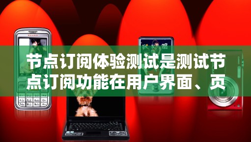 节点订阅体验测试是测试节点订阅功能在用户界面、页面加载速度、响应时间等方面的表现和性能。以下是一个详细的测试指南，涵盖测试的主要方面