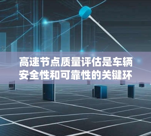 高速节点质量评估是车辆安全性和可靠性的关键环节,涉及多个专业领域。以下是对高速节点质量评估的系统化学习和总结 高速节点质量评估是车辆安全性和可靠性的关键环节,涉及多个专业领域。以下是对高速节点质量评估的系统化学习和总结