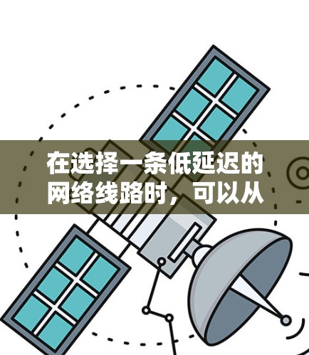 在选择一条低延迟的网络线路时,可以从以下几个关键方面进行综合考虑 在选择一条低延迟的网络线路时,可以从以下几个关键方面进行综合考虑