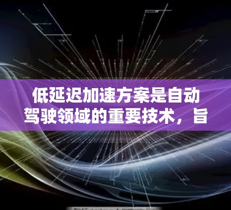 低延迟加速方案是自动驾驶领域的重要技术,旨在提升车辆在复杂交通环境下的响应速度和准确性。以下是对这一技术的详细分析和解决方案 低延迟加速方案是自动驾驶领域的重要技术,旨在提升车辆在复杂交通环境下的响应速度和准确性。以下是对这一技术的详细分析和解决方案
