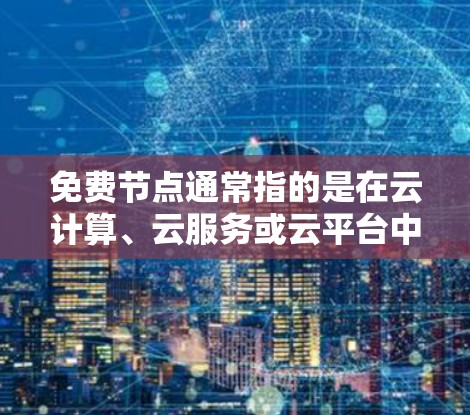 免费节点通常指的是在云计算、云服务或云平台中的用户设备，例如笔记本电脑、服务器、手机等。这些设备通常属于公共云资源，属于免费的用户设备，但可能有一些特定的特性或风险需要注意