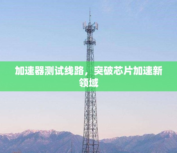 加速器测试线路,突破芯片加速新领域 加速器测试线路,突破芯片加速新领域