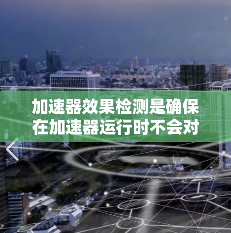 加速器效果检测是确保在加速器运行时不会对周围环境造成干扰的重要步骤。以下是对该领域问题的逐步解释 加速器效果检测是确保在加速器运行时不会对周围环境造成干扰的重要步骤。以下是对该领域问题的逐步解释