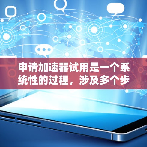 申请加速器试用是一个系统性的过程，涉及多个步骤和注意事项。以下是一个结构化的指南，帮助您顺利通过加速器试用