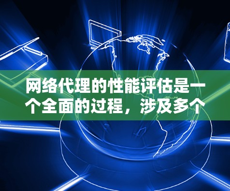 网络代理的性能评估是一个全面的过程，涉及多个关键指标，帮助工程师优化网络配置，提高网络性能。以下是对网络代理性能评估的详细总结和推荐