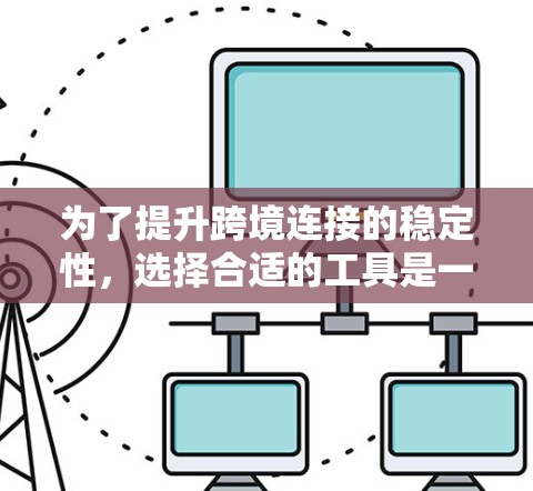 为了提升跨境连接的稳定性,选择合适的工具是一个关键步骤。以下是基于全面考虑的指南,帮助您找到最适合您的工具 为了提升跨境连接的稳定性,选择合适的工具是一个关键步骤。以下是基于全面考虑的指南,帮助您找到最适合您的工具