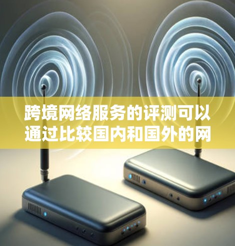 跨境网络服务的评测可以通过比较国内和国外的网络服务来全面了解其优缺点。以下是一些主要的网络服务类型及其特点
