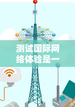 测试国际网络体验是一个相对正式和专业的任务,通常需要专业工具和设备。以下是一个通用的测试步骤示例 测试国际网络体验是一个相对正式和专业的任务,通常需要专业工具和设备。以下是一个通用的测试步骤示例