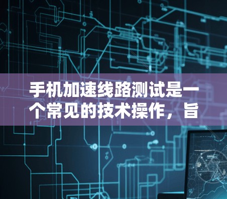 手机加速线路测试是一个常见的技术操作，旨在提高网络连接的稳定性，减少等待时间，提升用户体验。以下是一些关键步骤和注意事项，帮助您顺利进行加速线路测试