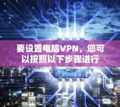 要设置电脑VPN，您可以按照以下步骤进行
