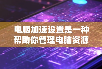 电脑加速设置是一种帮助你管理电脑资源的快捷方式，减少不必要的启动。以下是详细的电脑加速设置步骤