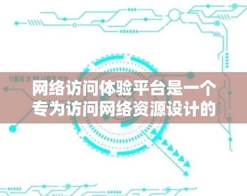 网络访问体验平台是一个专为访问网络资源设计的工具，旨在为用户提供便捷、高效的网络访问体验。以下是对该平台的详细分析