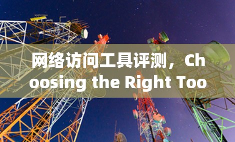 网络访问工具评测，Choosing the Right Tool for Your Needs