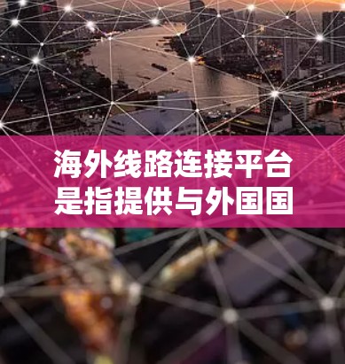 海外线路连接平台是指提供与外国国家或地区的通信、信息或物流连接的平台。这些平台通过多种方式连接国内和国外的交通网络，满足用户需要在海外出行、运输货物或服务的便捷性。以下是对这些平台的详细介绍