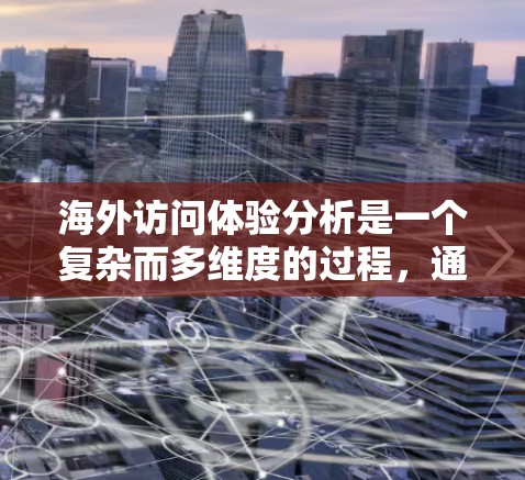 海外访问体验分析是一个复杂而多维度的过程,通常需要从多个维度进行评估。以下是一个总结和分析 海外访问体验分析是一个复杂而多维度的过程,通常需要从多个维度进行评估。以下是一个总结和分析