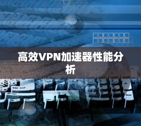高效VPN加速器性能分析 高效VPN加速器性能分析