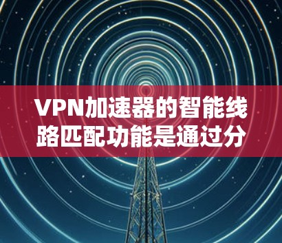 VPN加速器的智能线路匹配功能是通过分析设备配置和网络情况,推荐适合的流量点,以优化用户体验。以下是详细的解决方案 VPN加速器的智能线路匹配功能是通过分析设备配置和网络情况,推荐适合的流量点,以优化用户体验。以下是详细的解决方案