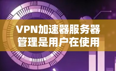 VPN加速器服务器管理是用户在使用VPN服务时需要进行的一部分，以确保服务器的高效运行和安全。以下是服务器管理的关键点和步骤
